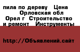 пила по дереву › Цена ­ 100 - Орловская обл., Орел г. Строительство и ремонт » Инструменты   